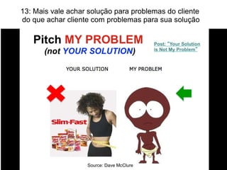 Source: Dave McClure
13: Mais vale achar solução para problemas do cliente
do que achar cliente com problemas para sua solução
 