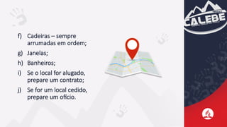 f) Cadeiras – sempre
arrumadas em ordem;
g) Janelas;
h) Banheiros;
i) Se o local for alugado,
prepare um contrato;
j) Se for um local cedido,
prepare um ofício.
 