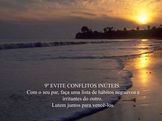 9º EVITE CONFLITOS INÚTEIS.
Com o seu par, faça uma lista de hábitos negativos e
irritantes do outro.
Lutem juntos para vencê-los.