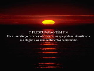 6º PREOCUPAÇÃO TÊM FIM
Faça um esforço para descobrir as coisas que podem intensificar a
sua alegria e os seus sentimentos de harmonia.