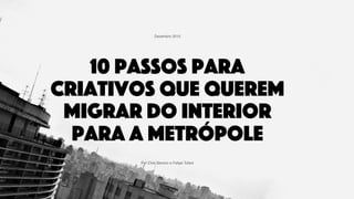 10 passos para
criativos que querem
migrar do interior
para uma metrópole
Por Elvis Benicio e Felipe Tofani
Dezembro 2015
 