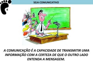 SEJA COMUNICATIVO

 4




A COMUNICAÇÃO É A CAPACIDADE DE TRANSMITIR UMA
 INFORMAÇÃO COM A CERTEZA DE QUE O OUTRO LADO
            ENTENDA A MENSAGEM.
 