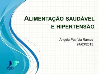 ALIMENTAÇÃO SAUDÁVEL
E HIPERTENSÃO
Ângela Patrícia Ramos
24/03/2015
 