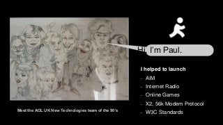 Hi, I’m Paul.
I helped to launch
- AIM
- Internet Radio
- Online Games
- X2, 56k Modem Protocol
- W3C StandardsMeet the AOL UK New Technologies team of the 90’s
 