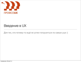 Введение в UX
       Для тех, кто почему-то ещё не успел погрузиться по самые уши :)




понедельник, 28 мая 12 г.
 