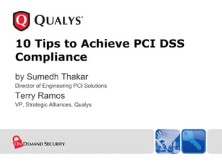10 Tips to Achieve PCI DSS Compliance by Sumedh Thakar Director of Engineering PCI Solutions Terry Ramos VP, Strategic Alliances, Qualys 