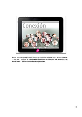 E s p o r e s o q u e p o d e m o s p e n s a r q u e s e g u r a m e n t e u n a d e e s a s p a l a b r a s c l a v e e n e l
2 0 2 0 s e r á “ C o n e x i ó n ” ¿ C ó m o p u e d o t e n e r c o n t a c t o c o n t o d a s e s a s p e r s o n a s p a r a
r e p r e s e n t a r a l o s c o n s u m i d o r e s d e u n p r o d u c t o ?
1
0
 