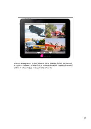 D e b i d o a l a i n s e g u r i d a d , e s m u y p r o b a b l e q u e e l a c c e s o a a l g u n o s h o g a r e s s e r á
m u c h o m á s l i m i t a d o , y a l t e n e r t o d o e l e n t r e t e n i m i e n t o e n c a s a e n c o n t r a r e m o s
c e n t r o s d e a f l u e n c i a q u e n o t e n g a n t a n t a a f l u e n c i a .
1
2
 