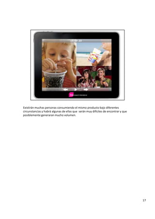 E x i s t i r á n m u c h a s p e r s o n a s c o n s u m i e n d o e l m i s m o p r o d u c t o b a j o d i f e r e n t e s
c i r c u n s t a n c i a s y h a b r á a l g u n a s d e e l l a s q u e s e r á n m u y d i f í c i l e s d e e n c o n t r a r y q u e
p o s i b l e m e n t e g e n e r a r a n m u c h o v o l u m e n .
1
7
 