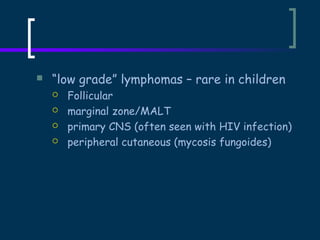 

“low grade” lymphomas – rare in children





Follicular
marginal zone/MALT
primary CNS (often seen with HIV infection)
peripheral cutaneous (mycosis fungoides)

 