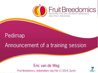Pedimap

Announcement of a training session

Eric van de Weg
PBA workshop, MSU JUNE’ 10

1

Fruit Breedomics, stakeholders Feb 11 2014 11 2014, Zurich
day Feb
FB-AM3 Stakeholders day,

 