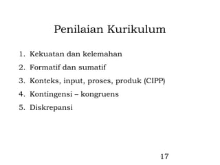 Penilaian Kurikulum

1. Kekuatan dan kelemahan
2. Formatif dan sumatif
3. Konteks, input, proses, produk (CIPP)
4. Kontingensi – kongruens
5. Diskrepansi




                                      17
 