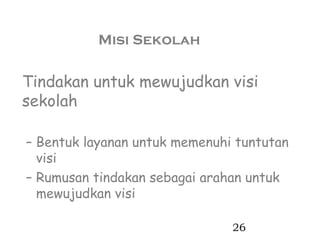 Misi Sekolah

Tindakan untuk mewujudkan visi
sekolah

– Bentuk layanan untuk memenuhi tuntutan
  visi
– Rumusan tindakan sebagai arahan untuk
  mewujudkan visi

                               26
 