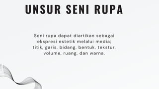 UNSUR SENI RUPA
Seni rupa dapat diartikan sebagai
ekspresi estetik melalui media;
titik, garis, bidang, bentuk, tekstur,
volume, ruang, dan warna.
 