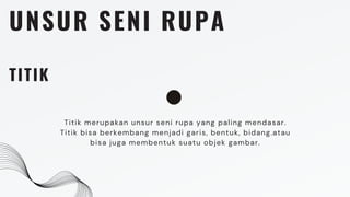 UNSUR SENI RUPA
TITIK
Titik merupakan unsur seni rupa yang paling mendasar.
Titik bisa berkembang menjadi garis, bentuk, bidang.atau
bisa juga membentuk suatu objek gambar.
 
