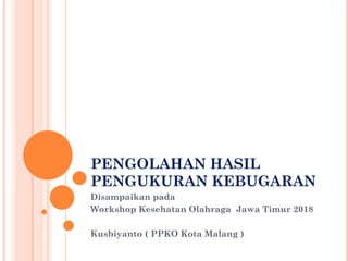 PENGOLAHAN HASIL
PENGUKURAN KEBUGARAN
Disampaikan pada
Workshop Kesehatan Olahraga Jawa Timur 2018
Kusbiyanto ( PPKO Kota Malang )
 