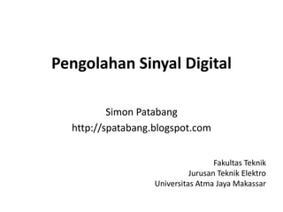Pengolahan Sinyal Digital
Simon Patabang
http://spatabang.blogspot.com
Fakultas Teknik
Jurusan Teknik Elektro
Universitas Atma Jaya Makassar
 