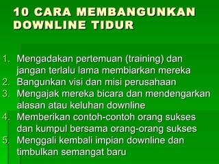 10 CARA MEMBANGUNKAN DOWNLINE TIDUR Mengadakan pertemuan (training) dan jangan terlalu lama membiarkan mereka Bangunkan visi dan misi perusahaan Mengajak mereka bicara dan mendengarkan alasan atau keluhan downline Memberikan contoh-contoh orang sukses dan kumpul bersama orang-orang sukses Menggali kembali impian downline dan timbulkan semangat baru 
