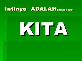 Intinya  ADALAH………  KITA 