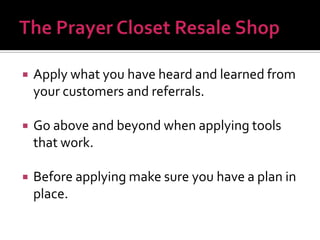 

Apply what you have heard and learned from
your customers and referrals.



Go above and beyond when applying tools
that work.



Before applying make sure you have a plan in
place.

 