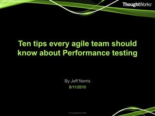 Ten tips every agile team should
know about Performance testing
By Jeff Norris
8/11/2010
© ThoughtWorks 2008
 