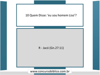 10 Quem Disse: ‘eu sou homem Liso’?
www.concursobiblico.com.br
R - Jacó (Gn.27:11)
 