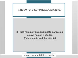1 QUEM FOI O PATRIARCA ANALFABETO?
www.concursobiblico.com.br
R - Jacó foi o patriarca analfabeto porque ele
amava Raquel ...