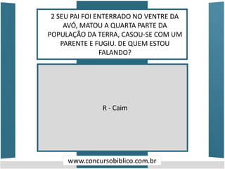 2 SEU PAI FOI ENTERRADO NO VENTRE DA
AVÓ, MATOU A QUARTA PARTE DA
POPULAÇÃO DA TERRA, CASOU-SE COM UM
PARENTE E FUGIU. DE QUEM ESTOU
FALANDO?
www.concursobiblico.com.br
R - Caim
 