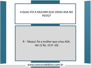 4 QUAL FOI A MULHER QUE CRIOU ASA NO
PEITO?
www.concursobiblico.com.br
R - 'Maaca' foi a mulher que criou ASA.
Ver (1 Re. 15:9 -10)
 