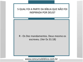 5 QUAL FOI A PARTE DA BÍBLIA QUE NÃO FOI
INSPIRADA POR DEUS?
www.concursobiblico.com.br
R - Os Dez mandamentos. Deus mesmo os
escreveu. (Ver Ex 31:18)
 