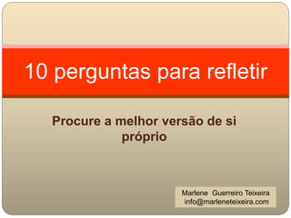 10 perguntas para refletir
Procure a melhor versão de si
próprio
Marlene Guerreiro Teixeira
info@marleneteixeira.com
 