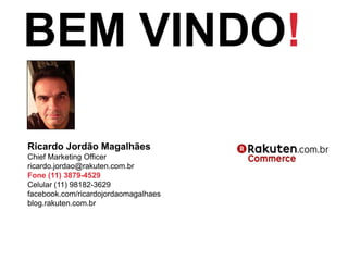 BEM VINDO!

Ricardo Jordão Magalhães
Chief Marketing Officer
ricardo.jordao@rakuten.com.br
Fone (11) 3879-4529
Celular (11) 98182-3629
facebook.com/ricardojordaomagalhaes
blog.rakuten.com.br
 