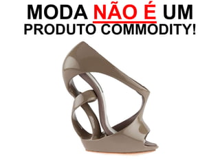 MODA NÃO É UM
PRODUTO COMMODITY!
 