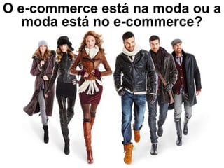 O e-commerce está na moda ou a
   moda está no e-commerce?
 