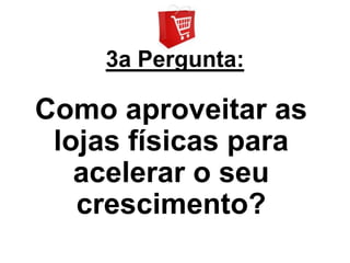 3a Pergunta:

Como aproveitar as
 lojas físicas para
   acelerar o seu
   crescimento?
 