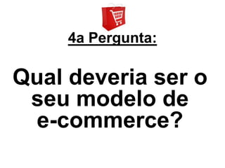 4a Pergunta:

Qual deveria ser o
 seu modelo de
 e-commerce?
 