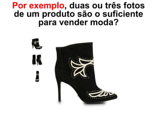 Por exemplo, duas ou três fotos
de um produto são o suficiente
      para vender moda?
 