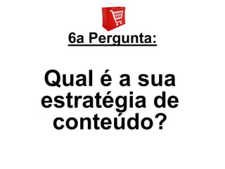 6a Pergunta:

Qual é a sua
estratégia de
 conteúdo?
 