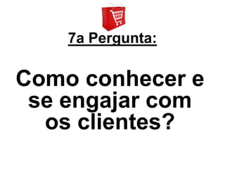 7a Pergunta:

Como conhecer e
 se engajar com
  os clientes?
 
