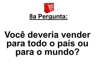 8a Pergunta:


Você deveria vender
para todo o país ou
  para o mundo?
 
