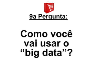 9a Pergunta:

Como você
 vai usar o
“big data”?
 