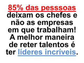 85% das pesssoas
deixam os chefes e
  não as empresas
 em que trabalham!
 A melhor maneira
 de reter talentos é
ter líderes incríveis.
 
