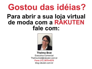 Gostou das idéias?
Para abrir a sua loja virtual
de moda com a RAKUTEN
         fale com:


             Thelma Brat
            Executiva Comercial
        Thelma.brat@rakuten.com.br
           Fone (11) 3879-4570
            blog.rakuten.com.br
 