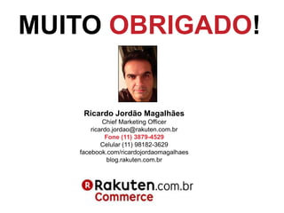 MUITO OBRIGADO!


    Ricardo Jordão Magalhães
            Chief Marketing Officer
       ricardo.jordao@rakuten.com.br
             Fone (11) 3879-4529
           Celular (11) 98182-3629
   facebook.com/ricardojordaomagalhaes
              blog.rakuten.com.br
 