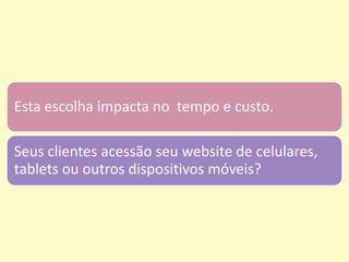 Esta escolha impacta no tempo e custo.
Seus clientes acessão seu website de celulares,
tablets ou outros dispositivos móveis?
 