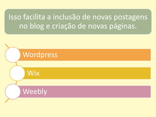 Wordpress
Wix
Weebly
Isso facilita a inclusão de novas postagens
no blog e criação de novas páginas.
 