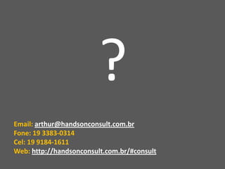 ?
Email: arthur@handsonconsult.com.br
Fone: 19 3383-0314
Cel: 19 9184-1611
Web: http://handsonconsult.com.br/#consult
 