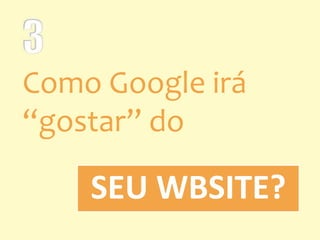 SEU WBSITE?
Como Google irá
“gostar” do
 