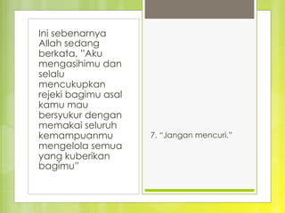 Ini sebenarnya
Allah sedang
berkata, ”Aku
mengasihimu dan
selalu
mencukupkan
rejeki bagimu asal
kamu mau
bersyukur dengan
memakai seluruh
kemampuanmu
mengelola semua
yang kuberikan
bagimu”
7. “Jangan mencuri.”
 