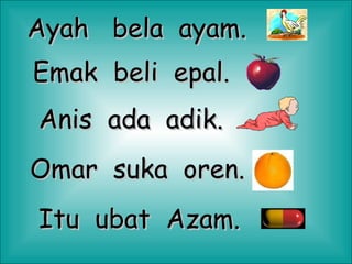 Ayah  bela  ayam. Emak  beli  epal. Anis  ada  adik. Omar  suka  oren. Itu  ubat  Azam. 